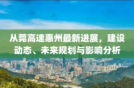 從莞高速惠州最新進(jìn)展，建設(shè)動態(tài)、未來規(guī)劃與影響分析