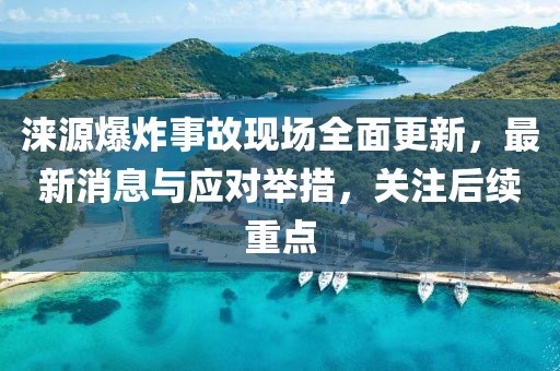淶源爆炸事故現(xiàn)場全面更新，最新消息與應(yīng)對舉措，關(guān)注后續(xù)重點(diǎn)