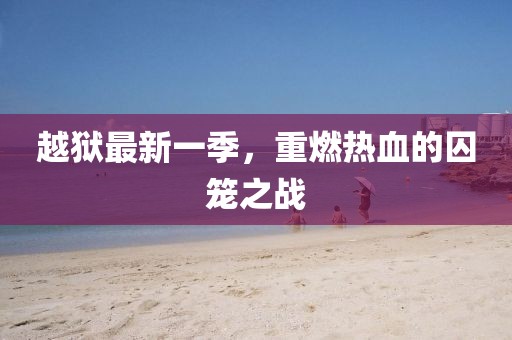 越獄最新一季，重燃熱血的囚籠之戰(zhàn)