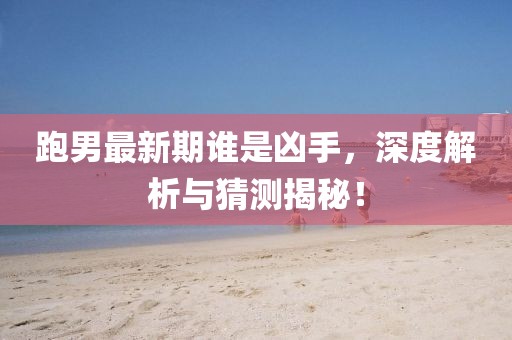 跑男最新期誰是兇手，深度解析與猜測揭秘！