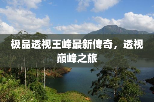 極品透視王峰最新傳奇，透視巔峰之旅