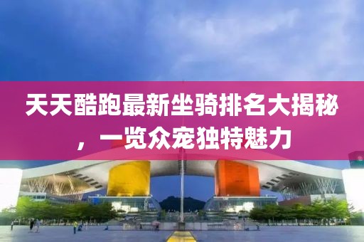 天天酷跑最新坐騎排名大揭秘，一覽眾寵獨(dú)特魅力