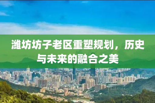 濰坊坊子老區(qū)重塑規(guī)劃，歷史與未來的融合之美