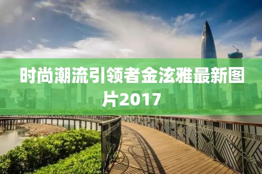 時(shí)尚潮流引領(lǐng)者金泫雅最新圖片2017