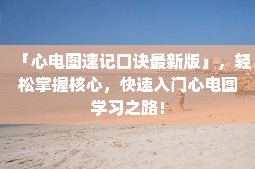 「心電圖速記口訣最新版」，輕松掌握核心，快速入門心電圖學(xué)習(xí)之路！