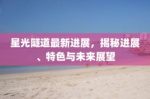 星光隧道最新進(jìn)展，揭秘進(jìn)展、特色與未來展望