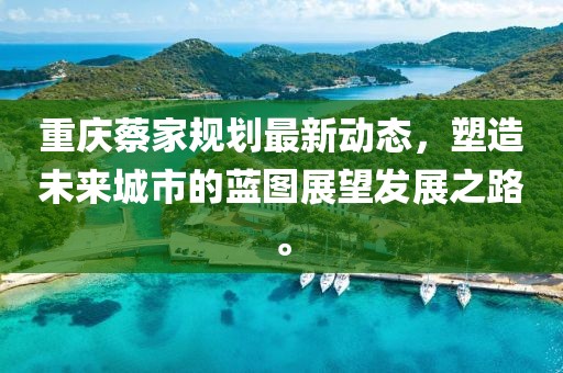 重慶蔡家規(guī)劃最新動(dòng)態(tài)，塑造未來城市的藍(lán)圖展望發(fā)展之路。