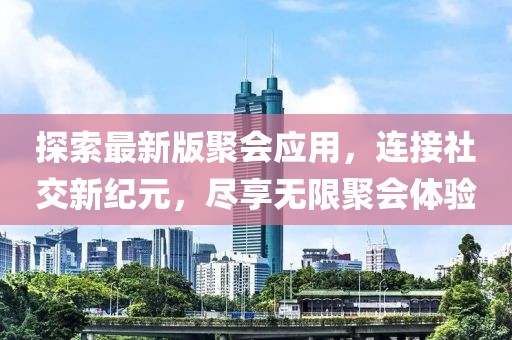 探索最新版聚會(huì)應(yīng)用，連接社交新紀(jì)元，盡享無限聚會(huì)體驗(yàn)