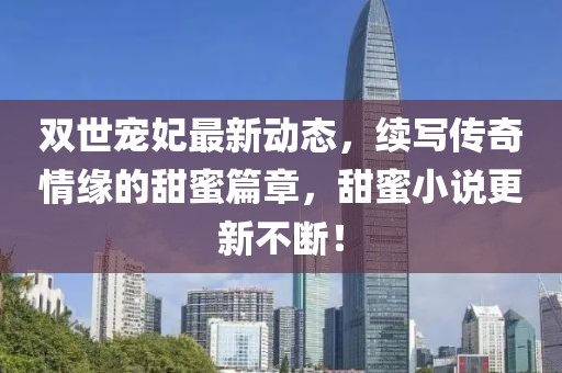 雙世寵妃最新動態(tài)，續(xù)寫傳奇情緣的甜蜜篇章，甜蜜小說更新不斷！