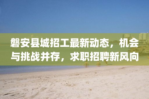 磐安縣城招工最新動態(tài)，機會與挑戰(zhàn)并存，求職招聘新風向