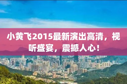 小黃飛2015最新演出高清，視聽盛宴，震撼人心！