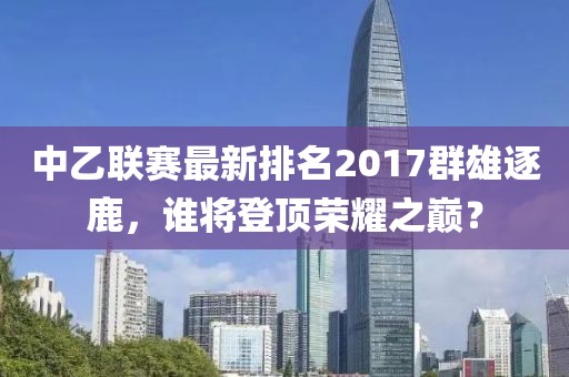 中乙聯(lián)賽最新排名2017群雄逐鹿，誰將登頂榮耀之巔？