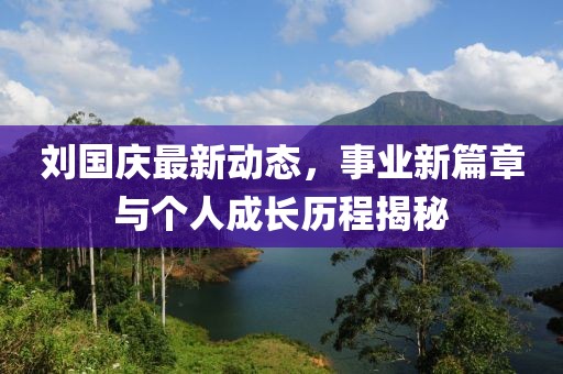 劉國慶最新動態(tài)，事業(yè)新篇章與個人成長歷程揭秘