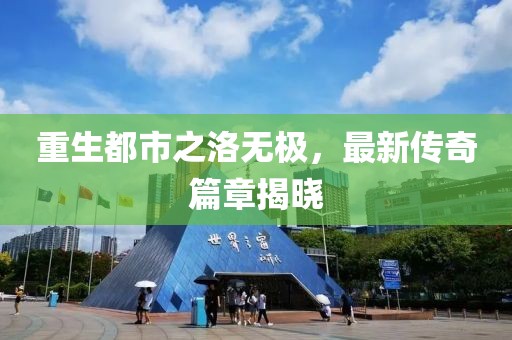 重生都市之洛無極，最新傳奇篇章揭曉