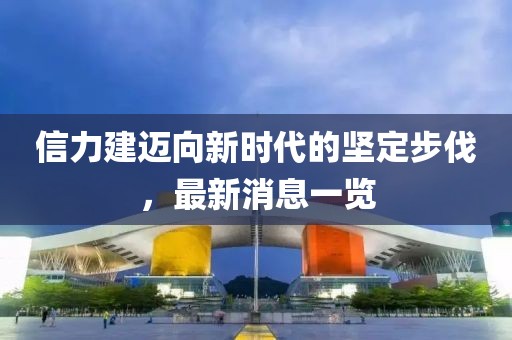 信力建邁向新時(shí)代的堅(jiān)定步伐，最新消息一覽