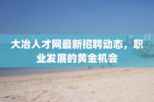 大冶人才網(wǎng)最新招聘動(dòng)態(tài)，職業(yè)發(fā)展的黃金機(jī)會(huì)