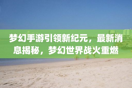 夢(mèng)幻手游引領(lǐng)新紀(jì)元，最新消息揭秘，夢(mèng)幻世界戰(zhàn)火重燃