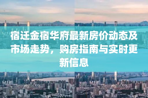 宿遷金宿華府最新房價動態(tài)及市場走勢，購房指南與實時更新信息