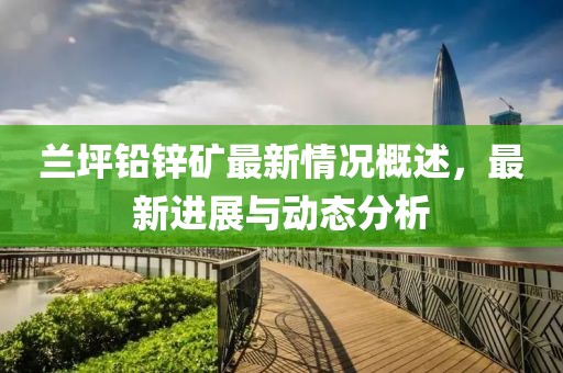 蘭坪鉛鋅礦最新情況概述，最新進展與動態(tài)分析