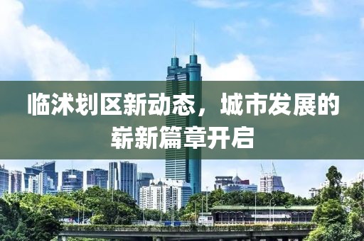 臨沭劃區(qū)新動(dòng)態(tài)，城市發(fā)展的嶄新篇章開啟