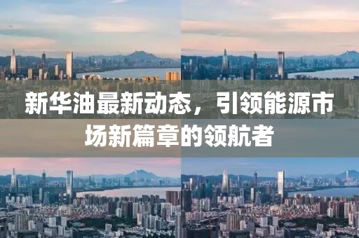 新華油最新動(dòng)態(tài)，引領(lǐng)能源市場(chǎng)新篇章的領(lǐng)航者