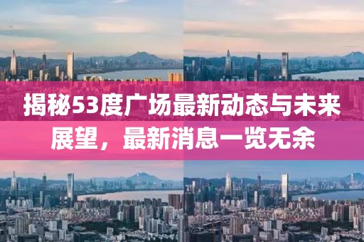 揭秘53度廣場最新動態(tài)與未來展望，最新消息一覽無余