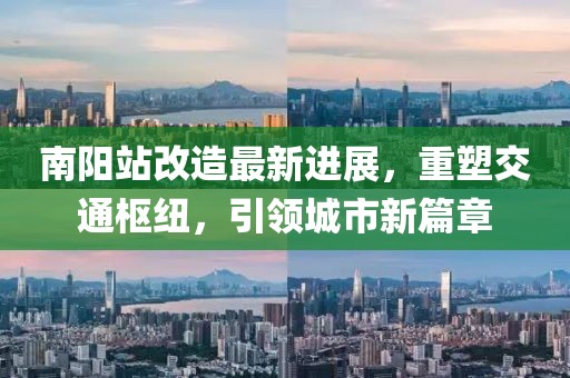 南陽站改造最新進(jìn)展，重塑交通樞紐，引領(lǐng)城市新篇章