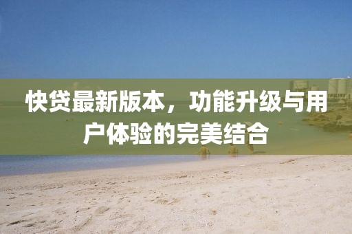 快貸最新版本，功能升級(jí)與用戶(hù)體驗(yàn)的完美結(jié)合