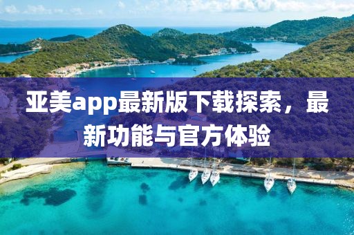 亞美app最新版下載探索，最新功能與官方體驗(yàn)