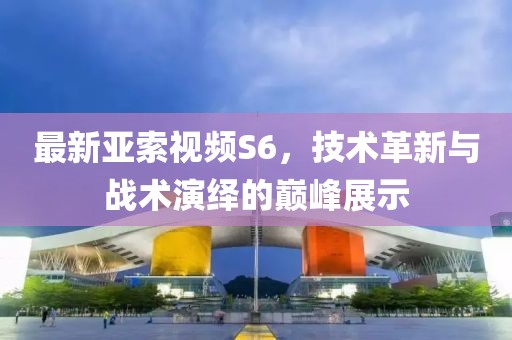 最新亞索視頻S6，技術(shù)革新與戰(zhàn)術(shù)演繹的巔峰展示