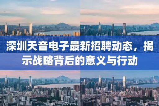 深圳天音電子最新招聘動(dòng)態(tài)，揭示戰(zhàn)略背后的意義與行動(dòng)