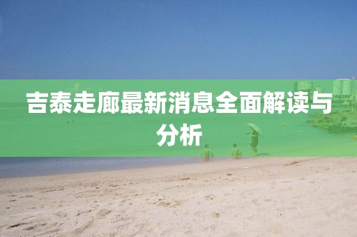 吉泰走廊最新消息全面解讀與分析