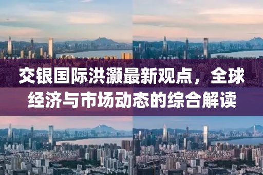 交銀國際洪灝最新觀點(diǎn)，全球經(jīng)濟(jì)與市場動態(tài)的綜合解讀
