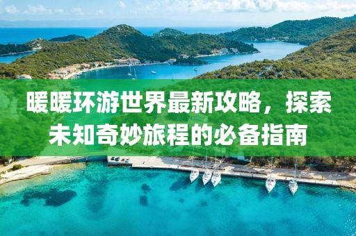 暖暖環(huán)游世界最新攻略，探索未知奇妙旅程的必備指南