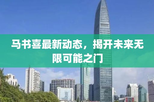 馬書喜最新動態(tài)，揭開未來無限可能之門