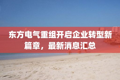 東方電氣重組開啟企業(yè)轉(zhuǎn)型新篇章，最新消息匯總