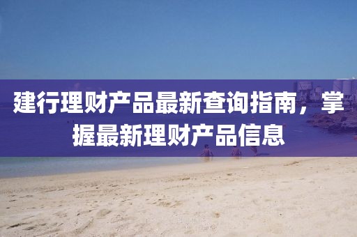 建行理財(cái)產(chǎn)品最新查詢指南，掌握最新理財(cái)產(chǎn)品信息