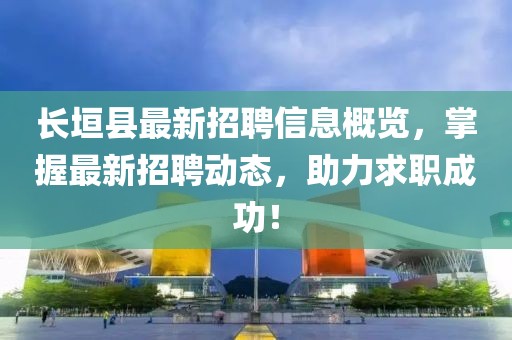 長(zhǎng)垣縣最新招聘信息概覽，掌握最新招聘動(dòng)態(tài)，助力求職成功！