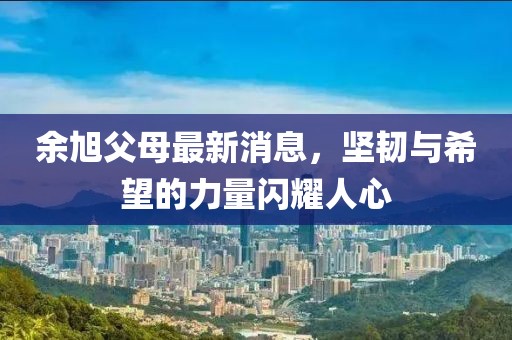 余旭父母最新消息，堅韌與希望的力量閃耀人心