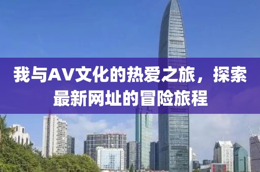 我與AV文化的熱愛之旅，探索最新網(wǎng)址的冒險旅程