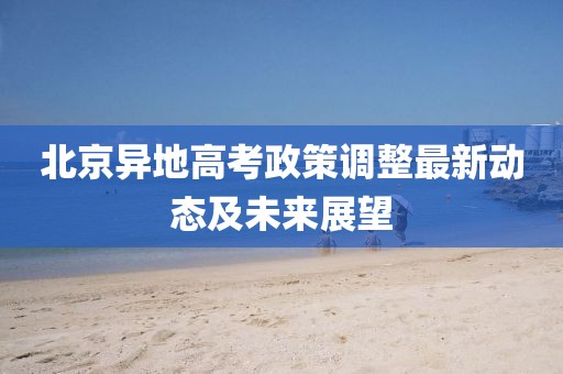 北京異地高考政策調(diào)整最新動態(tài)及未來展望