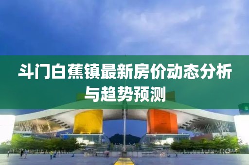 斗門白蕉鎮(zhèn)最新房價(jià)動(dòng)態(tài)分析與趨勢預(yù)測