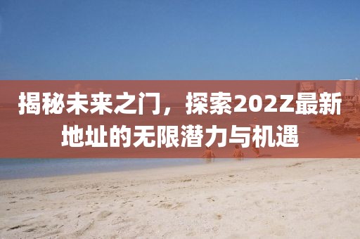 揭秘未來之門，探索202Z最新地址的無限潛力與機遇