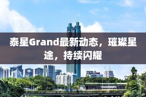 泰星Grand最新動態(tài)，璀璨星途，持續(xù)閃耀
