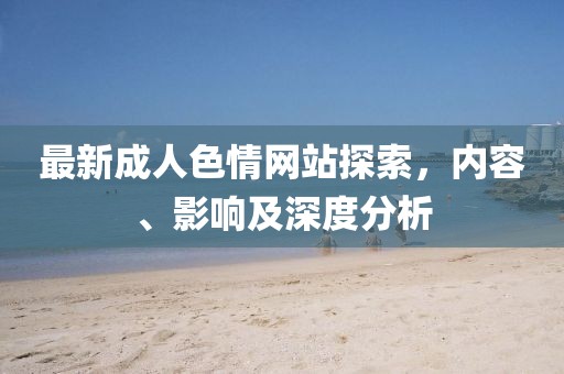 最新成人色情網(wǎng)站探索，內(nèi)容、影響及深度分析