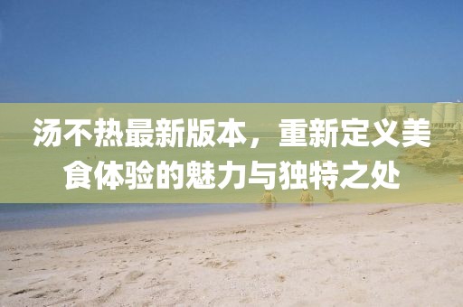湯不熱最新版本，重新定義美食體驗的魅力與獨特之處