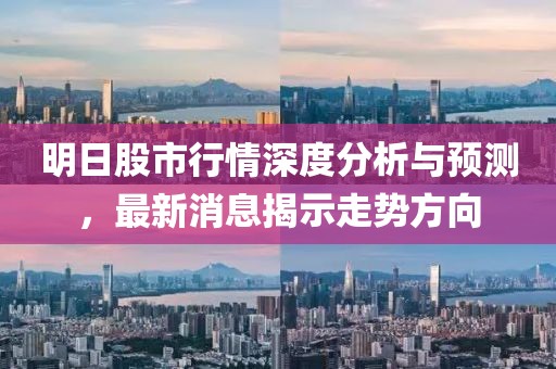 明日股市行情深度分析與預(yù)測，最新消息揭示走勢方向