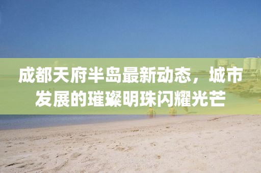 成都天府半島最新動(dòng)態(tài)，城市發(fā)展的璀璨明珠閃耀光芒