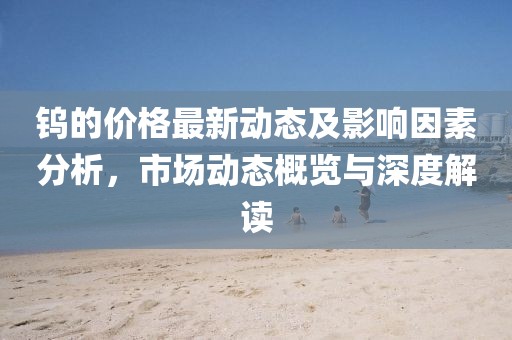 鎢的價格最新動態(tài)及影響因素分析，市場動態(tài)概覽與深度解讀