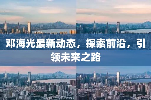 鄧海光最新動態(tài)，探索前沿，引領(lǐng)未來之路